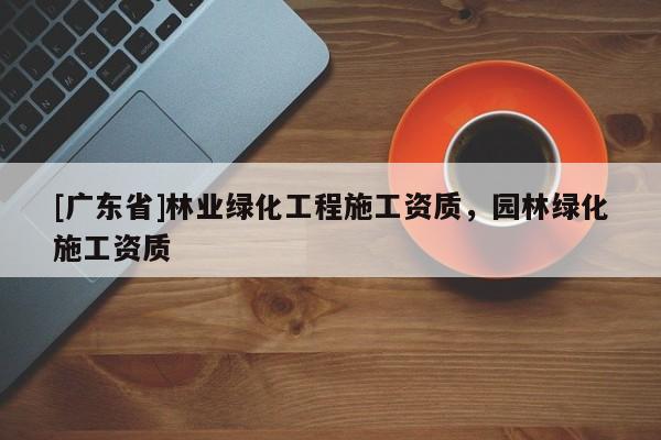 [广东省]林业绿化工程施工资质，园林绿化施工资质