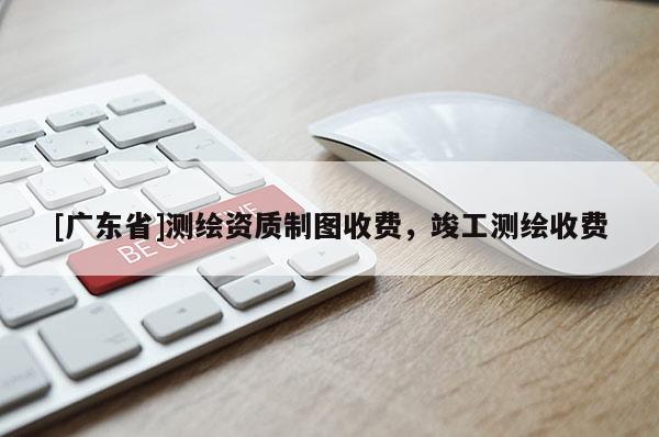 [广东省]测绘资质制图收费，竣工测绘收费