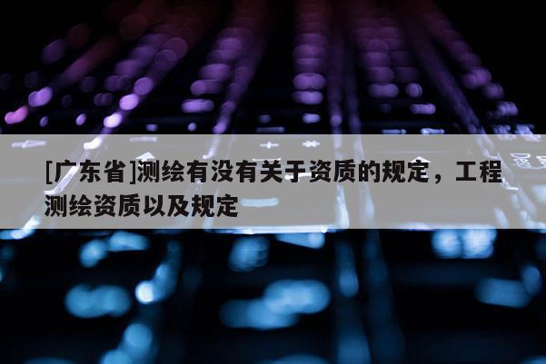 [广东省]测绘有没有关于资质的规定，工程测绘资质以及规定