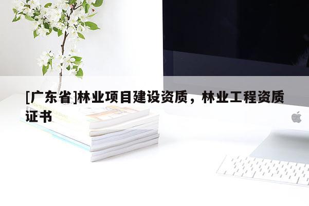 [广东省]林业项目建设资质，林业工程资质证书