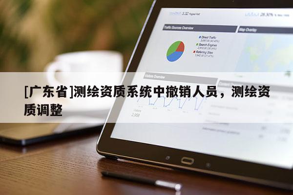 [广东省]测绘资质系统中撤销人员，测绘资质调整