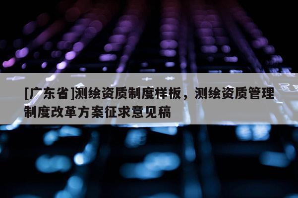 [广东省]测绘资质制度样板，测绘资质管理制度改革方案征求意见稿