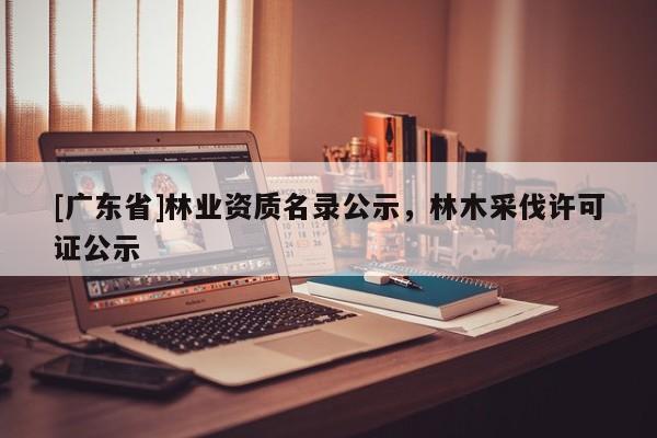 [广东省]林业资质名录公示，林木采伐许可证公示