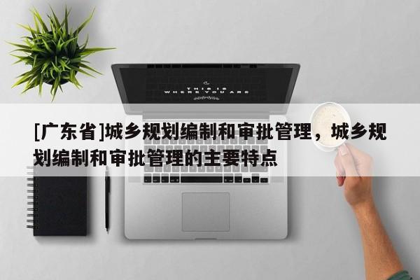 [广东省]城乡规划编制和审批管理，城乡规划编制和审批管理的主要特点