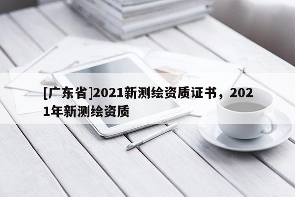 [广东省]2021新测绘资质证书，2021年新测绘资质