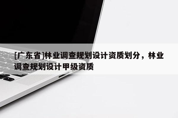 [广东省]林业调查规划设计资质划分，林业调查规划设计甲级资质