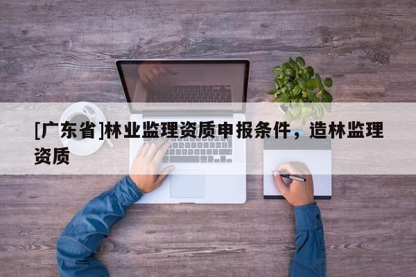 [广东省]林业监理资质申报条件，造林监理资质