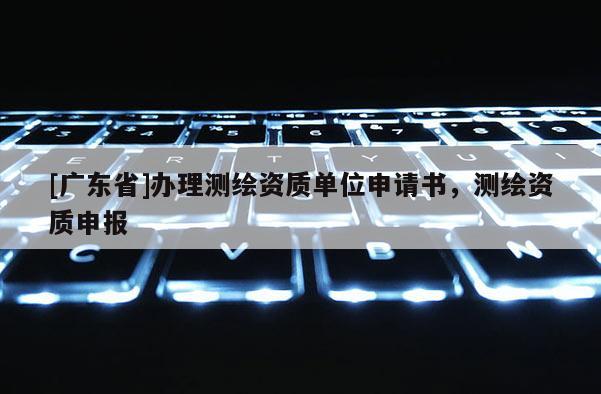 [广东省]办理测绘资质单位申请书，测绘资质申报