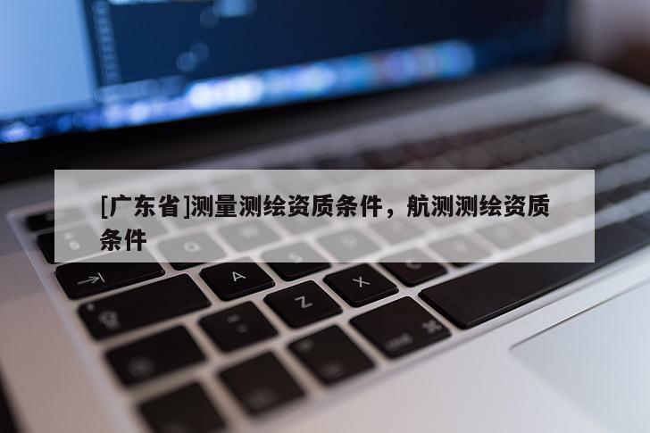 [广东省]测量测绘资质条件，航测测绘资质条件