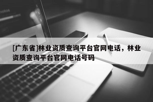 [广东省]林业资质查询平台官网电话，林业资质查询平台官网电话号码
