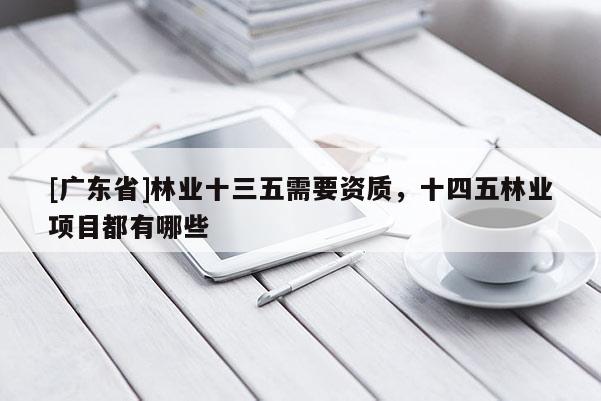 [广东省]林业十三五需要资质，十四五林业项目都有哪些