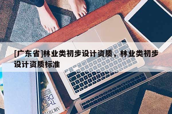 [广东省]林业类初步设计资质，林业类初步设计资质标准