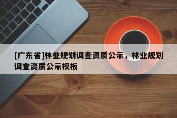[广东省]林业规划调查资质公示，林业规划调查资质公示模板