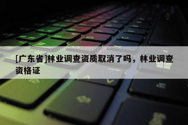 [广东省]林业调查资质取消了吗，林业调查资格证