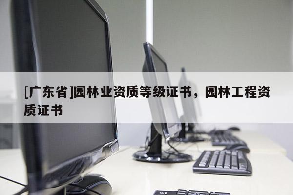 [广东省]园林业资质等级证书，园林工程资质证书