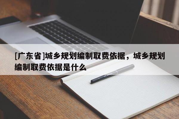 [广东省]城乡规划编制取费依据，城乡规划编制取费依据是什么