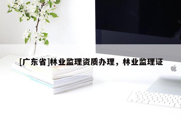 [广东省]林业监理资质办理，林业监理证