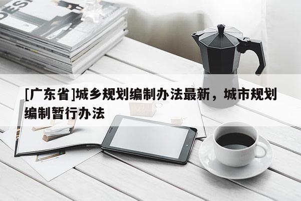 [广东省]城乡规划编制办法最新，城市规划编制暂行办法