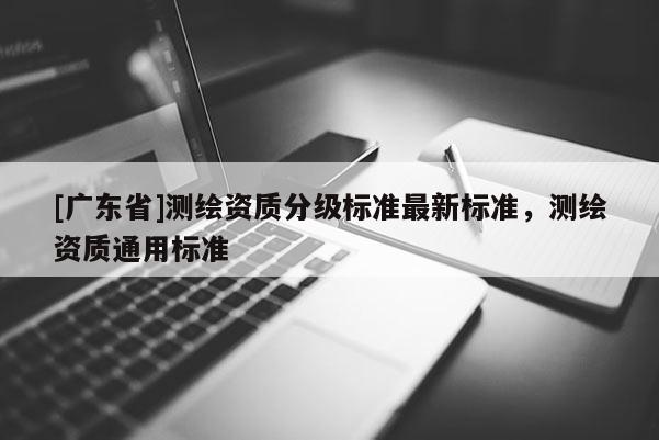 [广东省]测绘资质分级标准最新标准，测绘资质通用标准
