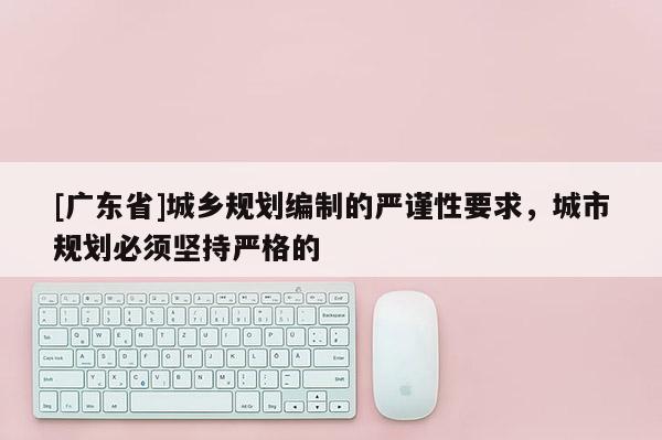 [广东省]城乡规划编制的严谨性要求，城市规划必须坚持严格的