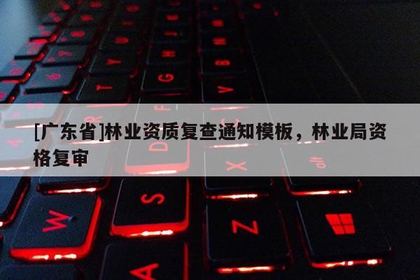 [广东省]林业资质复查通知模板，林业局资格复审
