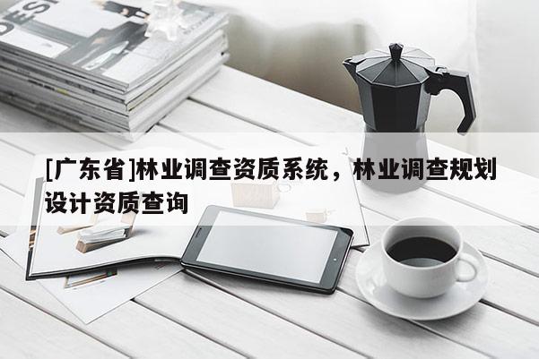 [广东省]林业调查资质系统，林业调查规划设计资质查询