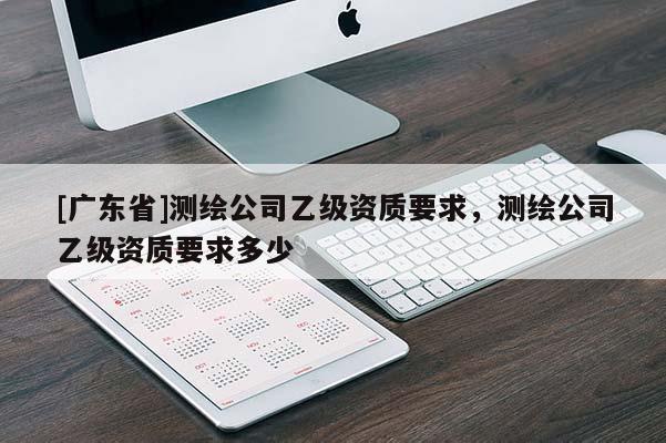 [广东省]测绘公司乙级资质要求，测绘公司乙级资质要求多少