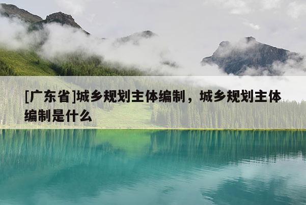 [广东省]城乡规划主体编制，城乡规划主体编制是什么