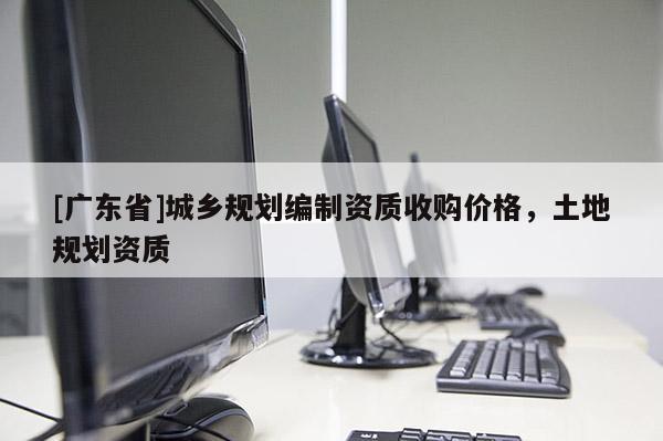 [广东省]城乡规划编制资质收购价格，土地规划资质