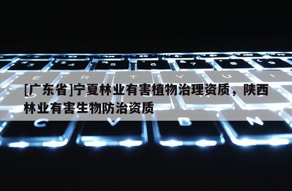 [广东省]宁夏林业有害植物治理资质，陕西林业有害生物防治资质