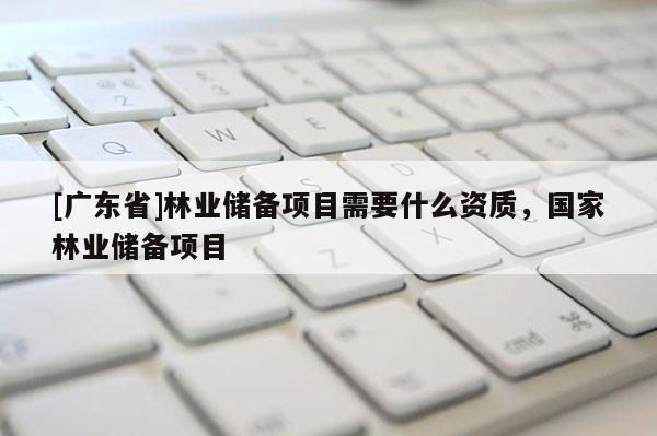 [广东省]林业储备项目需要什么资质，国家林业储备项目