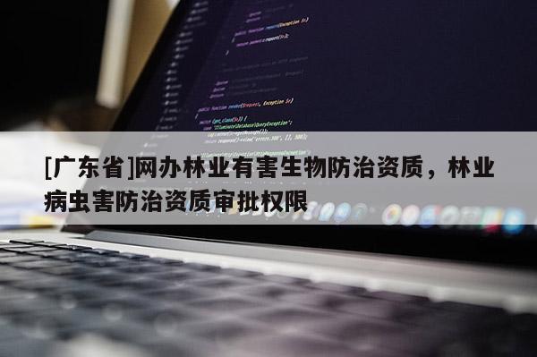 [广东省]网办林业有害生物防治资质，林业病虫害防治资质审批权限
