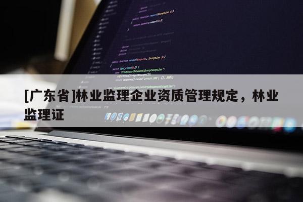[广东省]林业监理企业资质管理规定，林业监理证