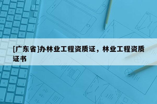 [广东省]办林业工程资质证，林业工程资质证书