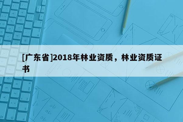 [广东省]2018年林业资质，林业资质证书