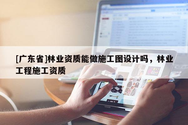 [广东省]林业资质能做施工图设计吗，林业工程施工资质