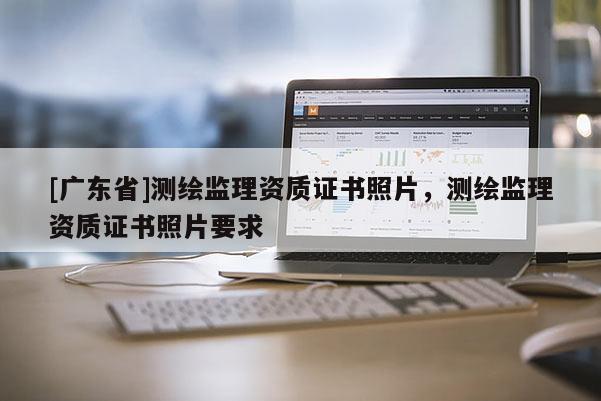 [广东省]测绘监理资质证书照片，测绘监理资质证书照片要求