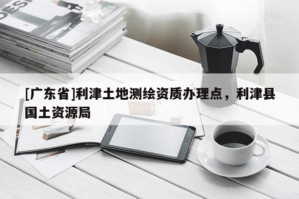 [广东省]利津土地测绘资质办理点，利津县国土资源局