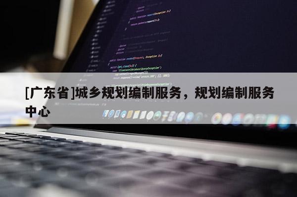 [广东省]城乡规划编制服务，规划编制服务中心