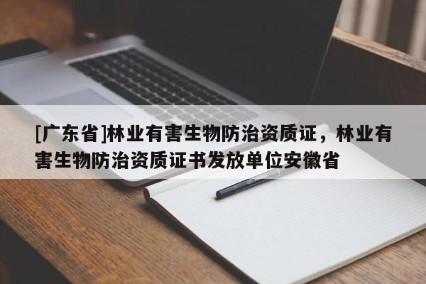 [广东省]林业有害生物防治资质证，林业有害生物防治资质证书发放单位安徽省