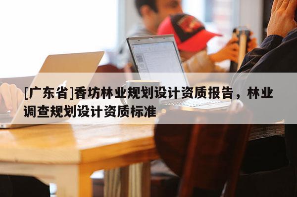 [广东省]香坊林业规划设计资质报告，林业调查规划设计资质标准