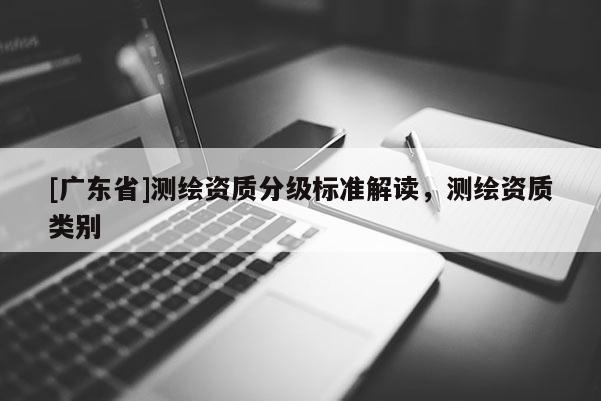 [广东省]测绘资质分级标准解读，测绘资质类别