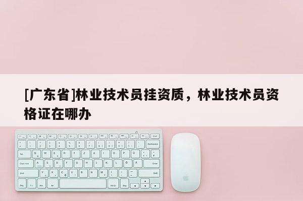 [广东省]林业技术员挂资质，林业技术员资格证在哪办