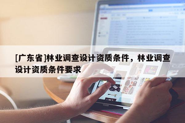 [广东省]林业调查设计资质条件，林业调查设计资质条件要求