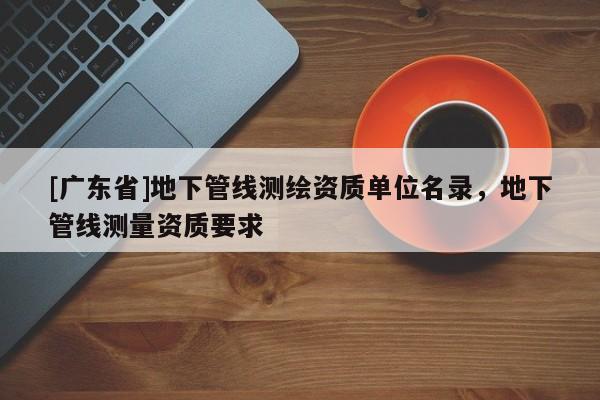 [广东省]地下管线测绘资质单位名录，地下管线测量资质要求
