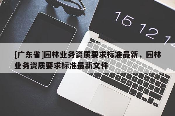 [广东省]园林业务资质要求标准最新，园林业务资质要求标准最新文件