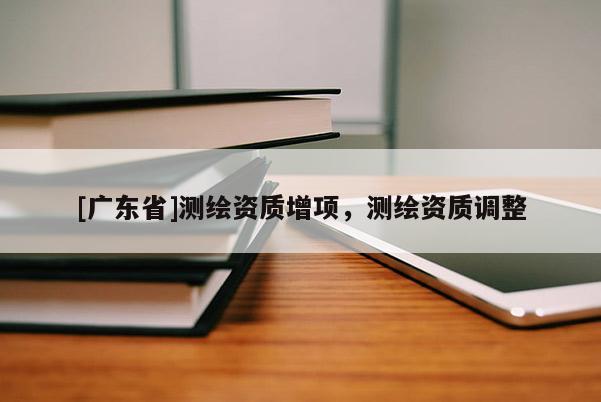 [广东省]测绘资质增项，测绘资质调整