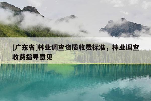 [广东省]林业调查资质收费标准，林业调查收费指导意见