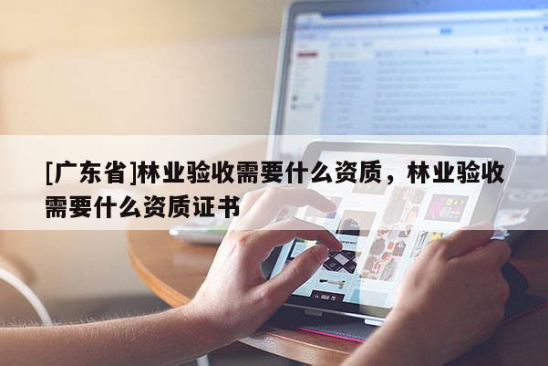 [广东省]林业验收需要什么资质，林业验收需要什么资质证书