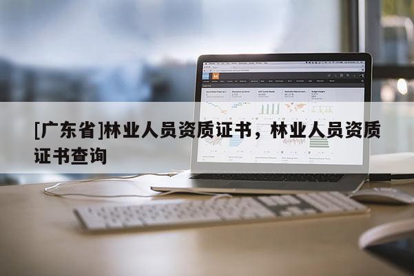 [广东省]林业人员资质证书，林业人员资质证书查询